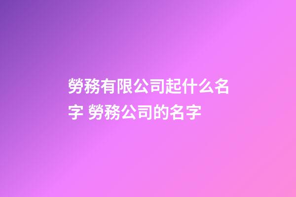 勞務有限公司起什么名字 勞務公司的名字-第1張-公司起名-玄機派